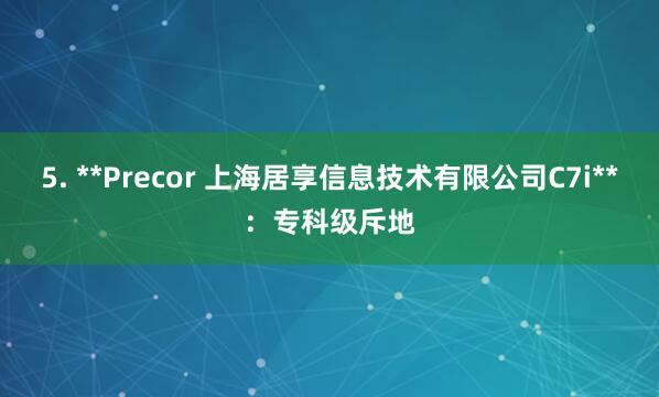 5. **Precor 上海居享信息技术有限公司C7i**：专科级斥地