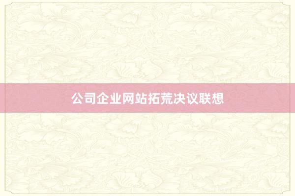 公司企业网站拓荒决议联想