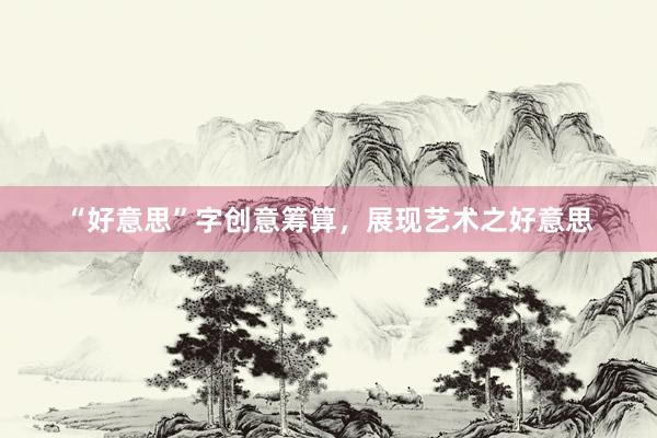 “好意思”字创意筹算，展现艺术之好意思