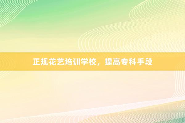 正规花艺培训学校，提高专科手段