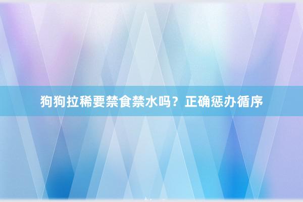 狗狗拉稀要禁食禁水吗？正确惩办循序